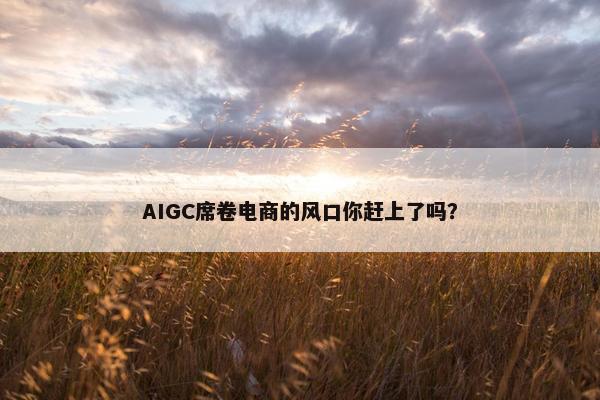 AIGC席卷电商的风口你赶上了吗？