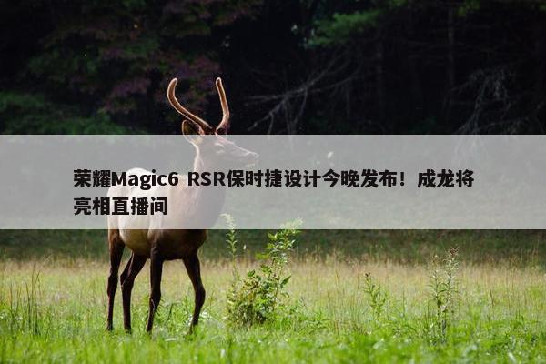 荣耀Magic6 RSR保时捷设计今晚发布！成龙将亮相直播间