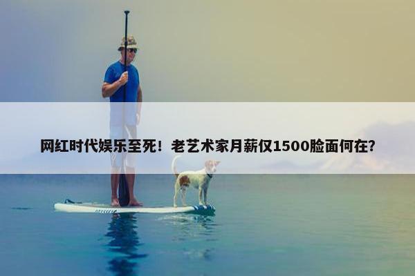 网红时代娱乐至死！老艺术家月薪仅1500脸面何在？