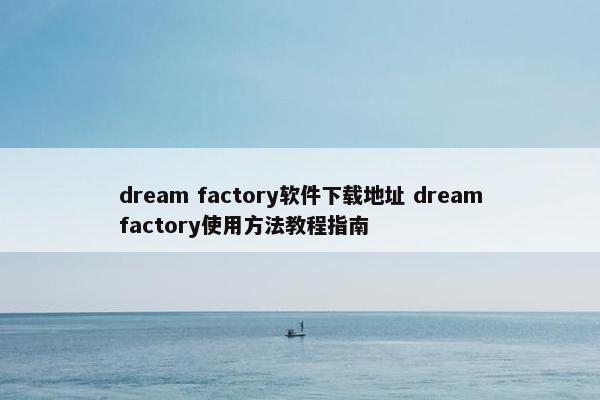 dream factory软件下载地址 dreamfactory使用方法教程指南