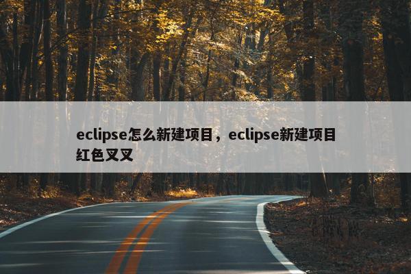 eclipse怎么新建项目，eclipse新建项目红色叉叉