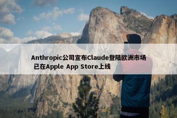 Anthropic公司宣布Claude登陆欧洲市场 已在Apple App Store上线