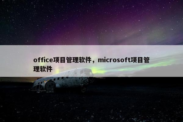 office项目管理软件，microsoft项目管理软件