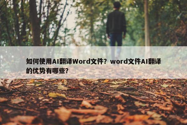 如何使用AI翻译Word文件？word文件AI翻译的优势有哪些？