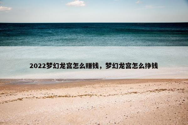 2022梦幻龙宫怎么赚钱，梦幻龙宫怎么挣钱