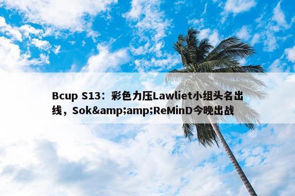 Bcup S13：彩色力压Lawliet小组头名出线，Sok&amp;ReMinD今晚出战