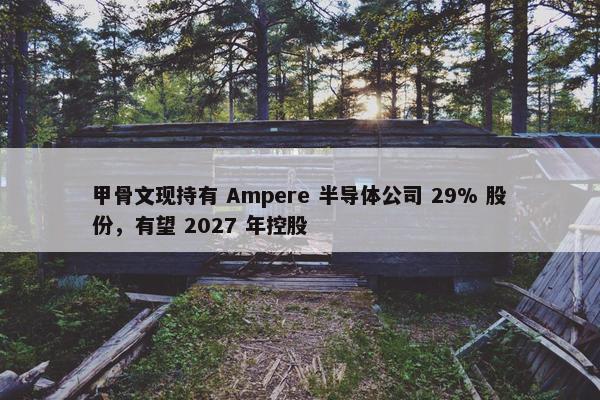 甲骨文现持有 Ampere 半导体公司 29% 股份，有望 2027 年控股