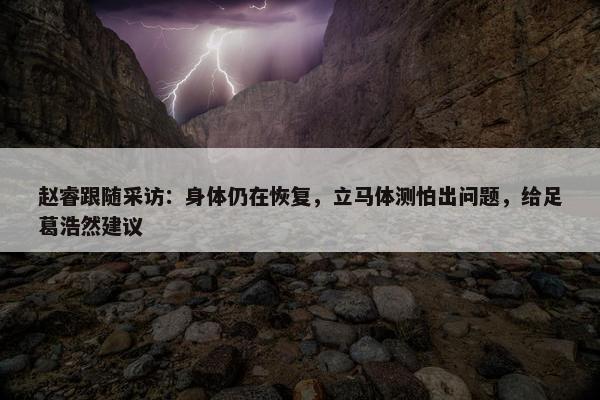 赵睿跟随采访：身体仍在恢复，立马体测怕出问题，给足葛浩然建议