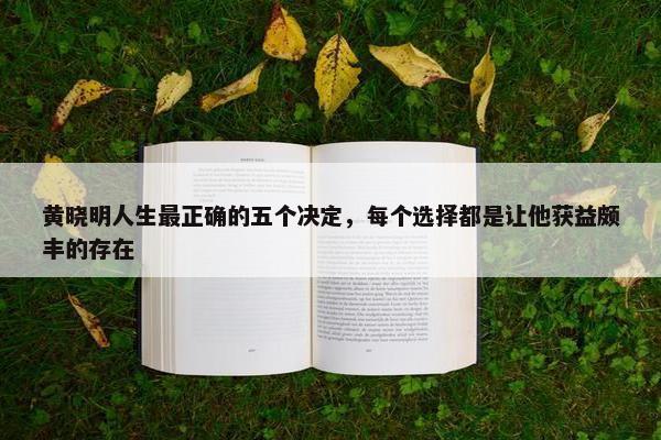 黄晓明人生最正确的五个决定，每个选择都是让他获益颇丰的存在