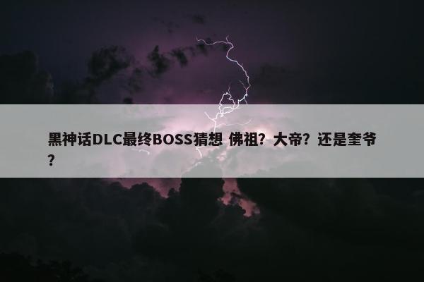 黑神话DLC最终BOSS猜想 佛祖？大帝？还是奎爷？